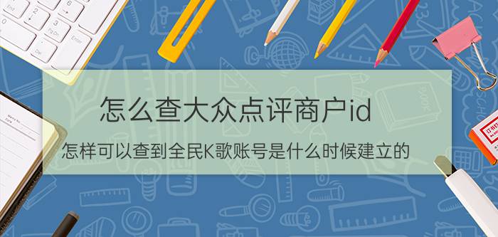 怎么查大众点评商户id 怎样可以查到全民K歌账号是什么时候建立的？